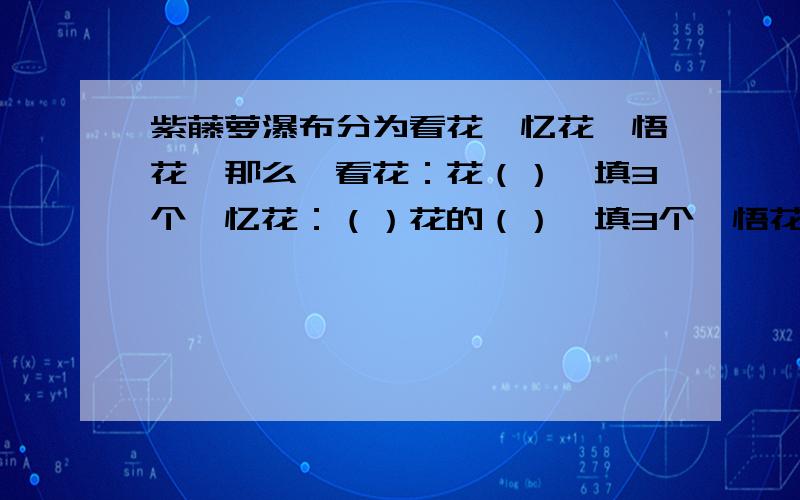 紫藤萝瀑布分为看花,忆花,悟花,那么,看花：花（）【填3个】忆花：（）花的（）【填3个】悟花：生命（）【填一个即可】很急,