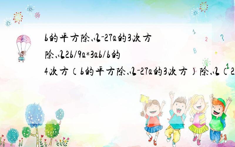 b的平方除以-27a的3次方除以2b/9a*3ab/b的4次方（b的平方除以-27a的3次方）除以（2b除以9a*3ab/b的4次方）