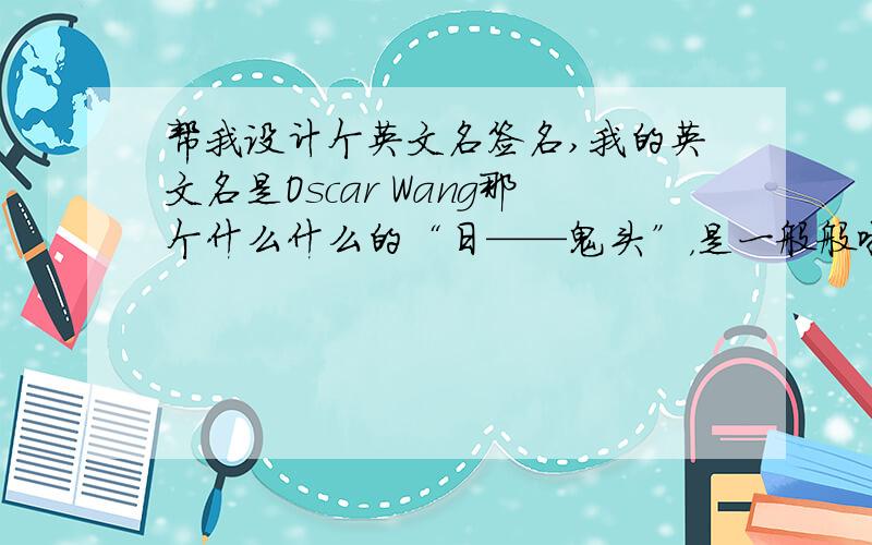 帮我设计个英文名签名,我的英文名是Oscar Wang那个什么什么的“日——鬼头”，是一般般啦，向你学习，不过我只曰B，你就继续日你的“鬼头”吧。