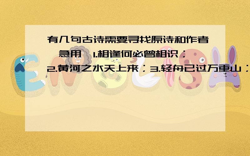 有几句古诗需要寻找原诗和作者,急用,1.相逢何必曾相识；2.黄河之水天上来；3.轻舟已过万重山；4.玉宇澄清万里埃.