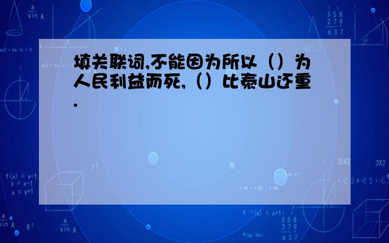 填关联词,不能因为所以（）为人民利益而死,（）比泰山还重.