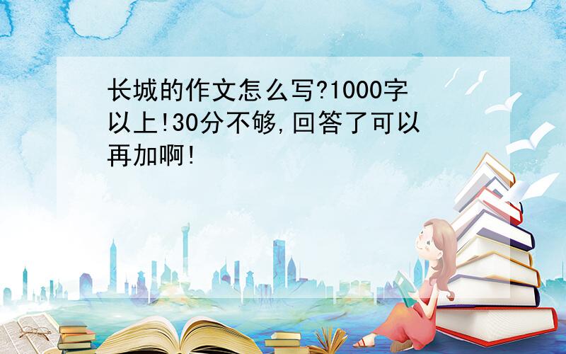 长城的作文怎么写?1000字以上!30分不够,回答了可以再加啊!