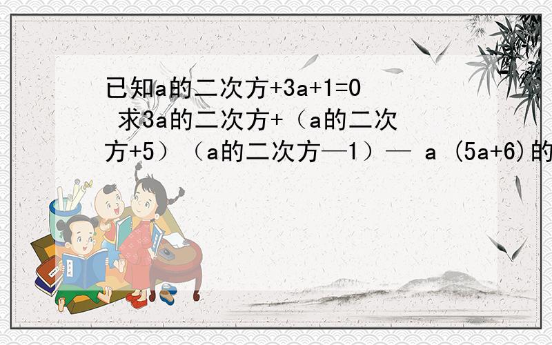 已知a的二次方+3a+1=0 求3a的二次方+（a的二次方+5）（a的二次方—1）— a (5a+6)的值?