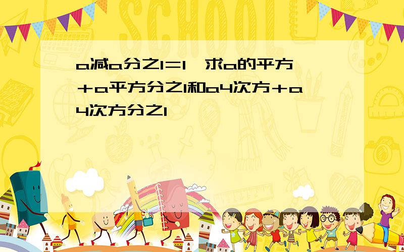 a减a分之1＝1,求a的平方＋a平方分之1和a4次方＋a4次方分之1