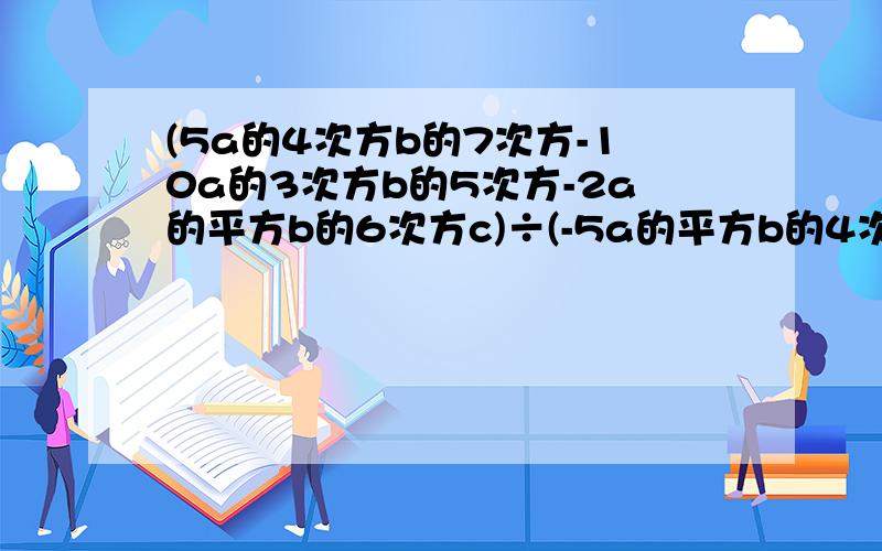 (5a的4次方b的7次方-10a的3次方b的5次方-2a的平方b的6次方c)÷(-5a的平方b的4次方)已知计算（x的3次方+mx+n)(x的平方—3x+4)的结果中不含x的3次方和x的平方项(1).求m,n的值 . （2）当m、n取第（1）小题