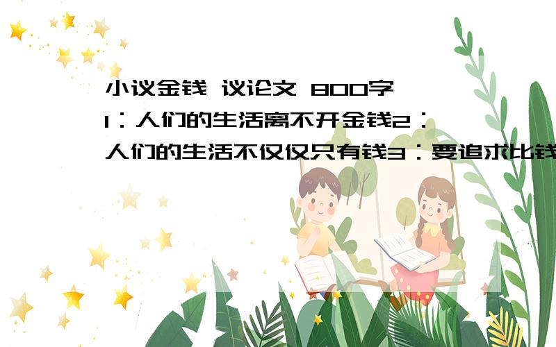 小议金钱 议论文 800字 1：人们的生活离不开金钱2：人们的生活不仅仅只有钱3：要追求比钱更有价值的东西