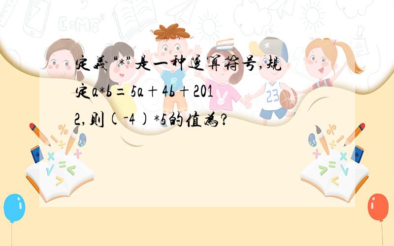 定义“*”是一种运算符号,规定a*b=5a+4b+2012,则(-4)*5的值为?