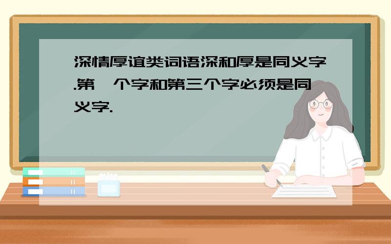 深情厚谊类词语深和厚是同义字.第一个字和第三个字必须是同义字.