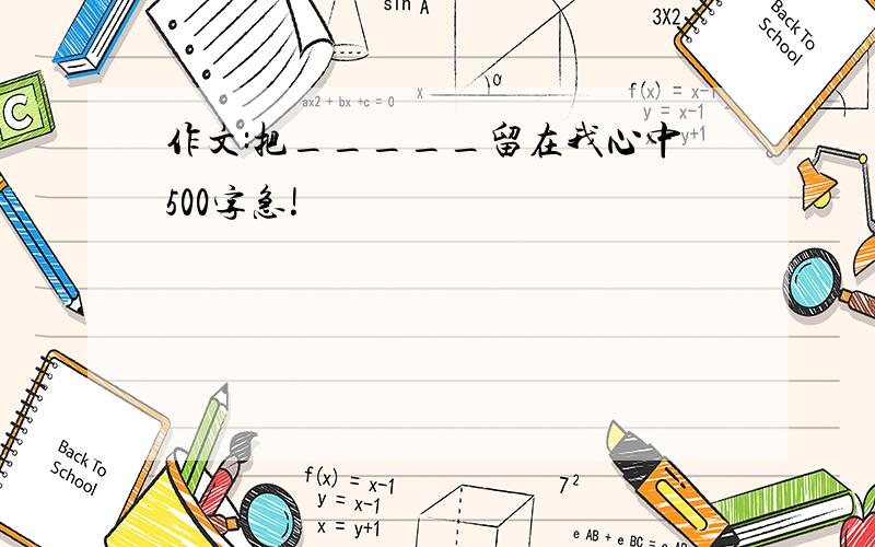 作文:把_____留在我心中500字急!