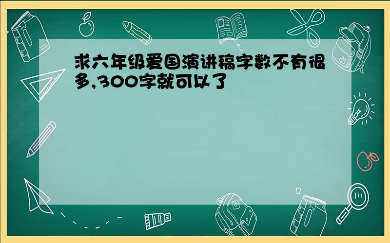 求六年级爱国演讲稿字数不有很多,300字就可以了