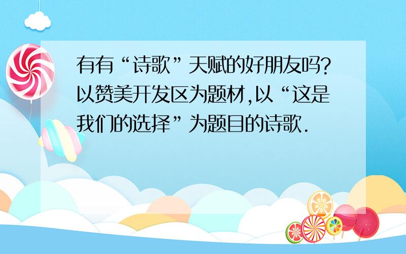 有有“诗歌”天赋的好朋友吗?以赞美开发区为题材,以“这是我们的选择”为题目的诗歌.