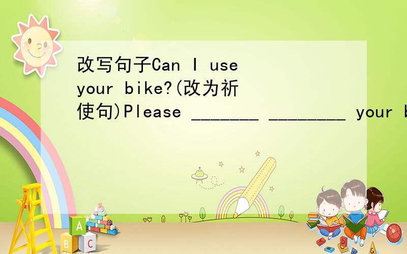 改写句子Can I use your bike?(改为祈使句)Please _______ ________ your bike.