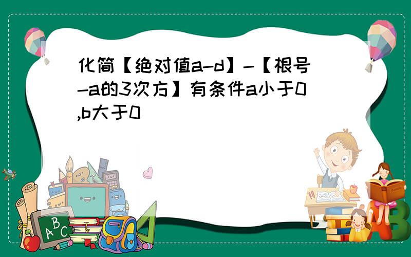 化简【绝对值a-d】-【根号-a的3次方】有条件a小于0,b大于0