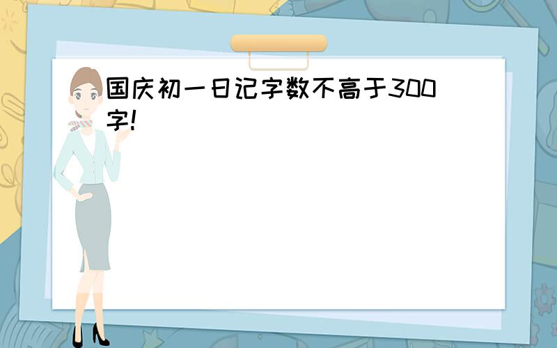 国庆初一日记字数不高于300字!