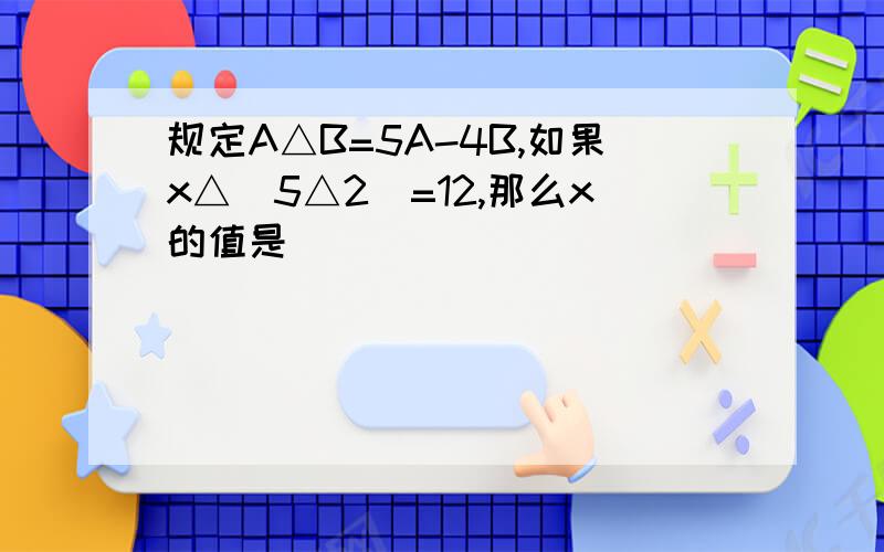 规定A△B=5A-4B,如果x△(5△2)=12,那么x的值是()