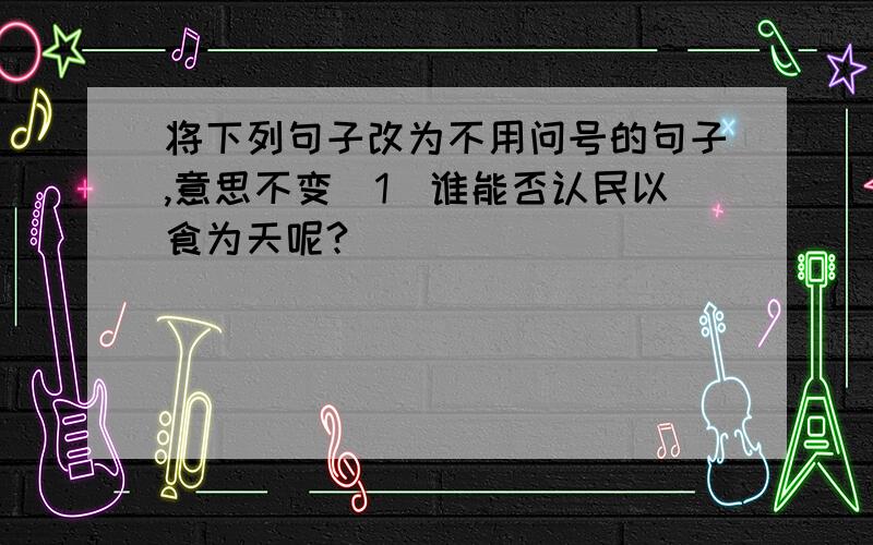 将下列句子改为不用问号的句子,意思不变(1)谁能否认民以食为天呢?_________________________________________________(2)没有林场工人的辛勤劳动,没有这几年大规模的植树造林,我到哪去观赏这鸟儿归林