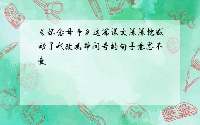 《怀念母辛》这篇课文深深地感动了我改为带问号的句子意思不变