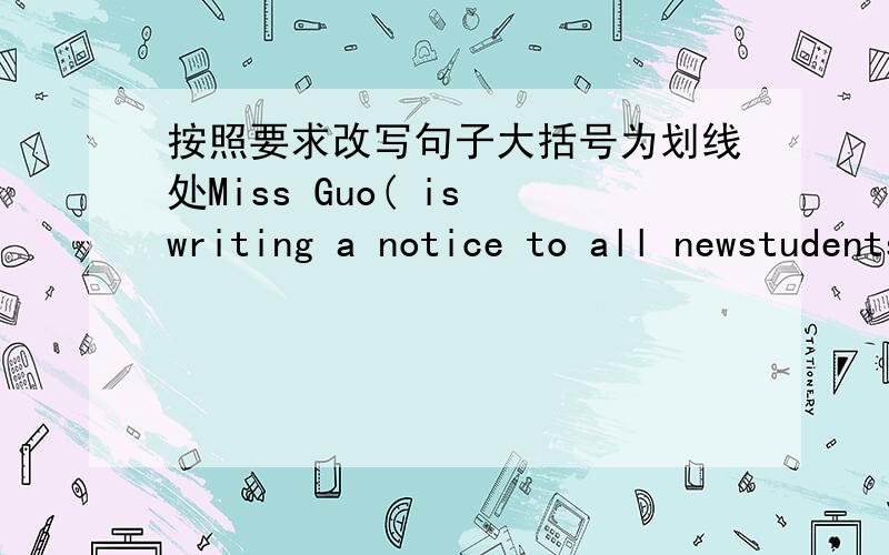 按照要求改写句子大括号为划线处Miss Guo( is writing a notice to all newstudents.)_____Miss Guo________?