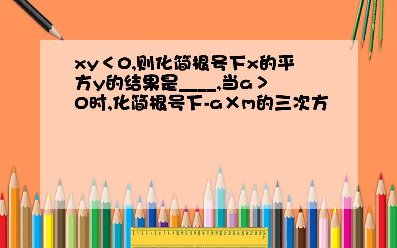 xy＜0,则化简根号下x的平方y的结果是____,当a＞0时,化简根号下-a×m的三次方