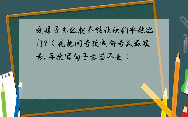 爱孩子怎么就不能让他们单独出门?(先把问号改成句号或感叹号,再改写句子意思不变)