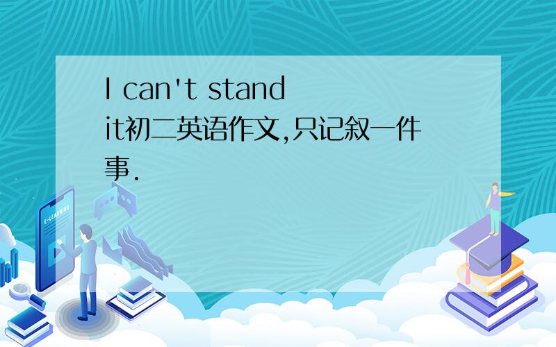 I can't stand it初二英语作文,只记叙一件事.