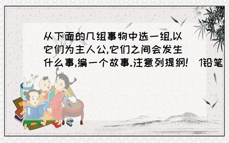 从下面的几组事物中选一组,以它们为主人公,它们之间会发生什么事,编一个故事.注意列提纲!（1铅笔 橡皮 卷笔刀 （2）小溪 河流 大海（3）眼睛 耳朵 鼻子 嘴