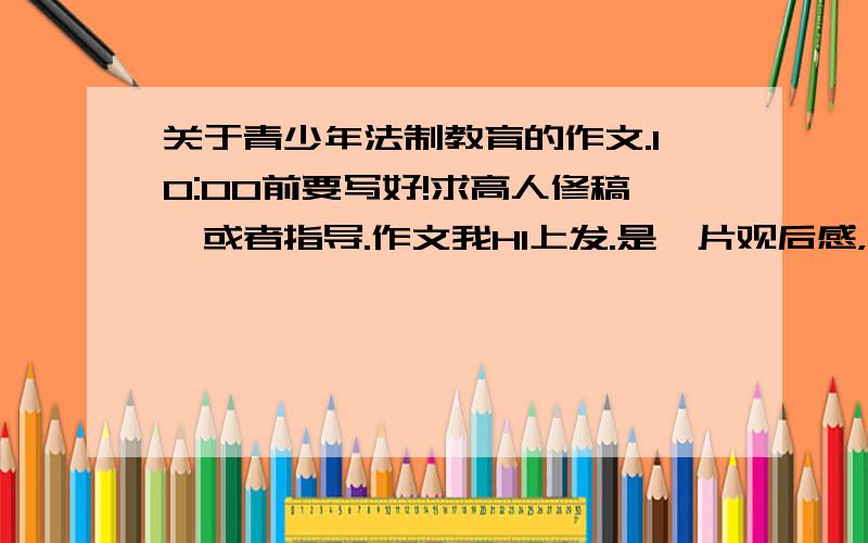 关于青少年法制教育的作文.10:00前要写好!求高人修稿,或者指导.作文我HI上发.是一片观后感，