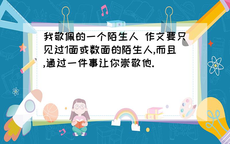 我敬佩的一个陌生人 作文要只见过1面或数面的陌生人,而且,通过一件事让你崇敬他.