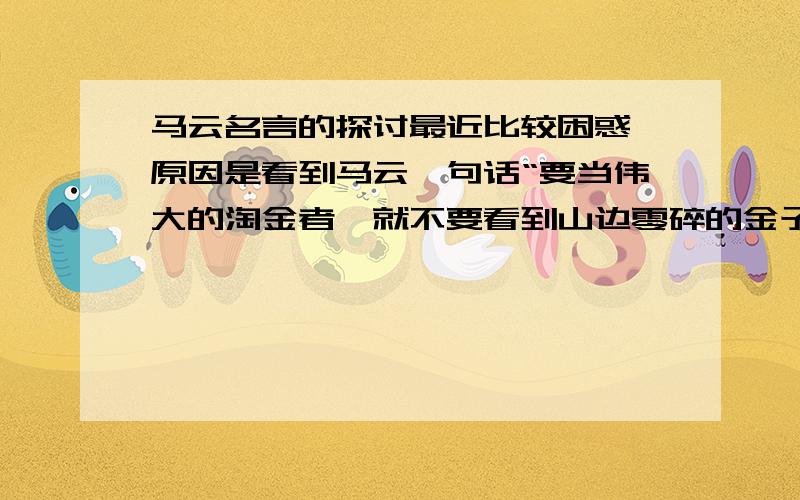 马云名言的探讨最近比较困惑,原因是看到马云一句话“要当伟大的淘金者,就不要看到山边零碎的金子,等你捡满了口袋,那么就等于放弃了山顶的金矿”这句话我这样理解了,既然山边的碎金