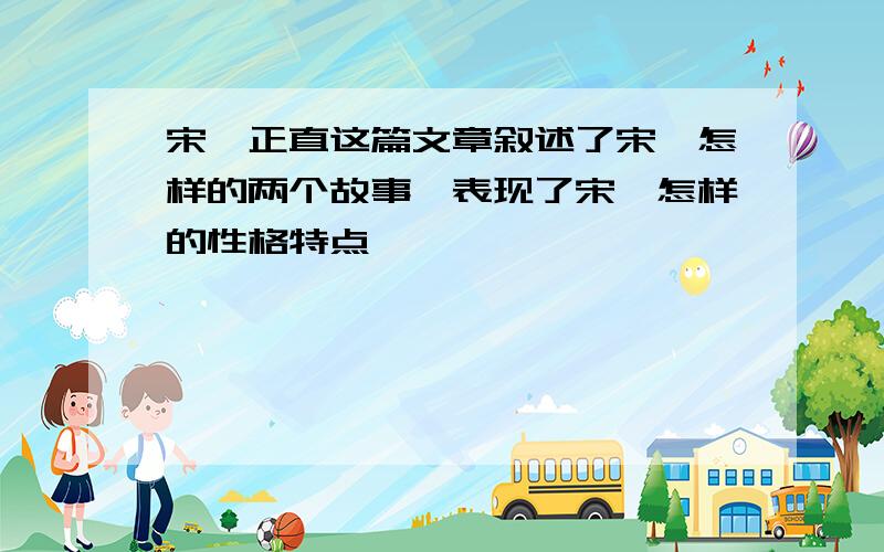 宋濂正直这篇文章叙述了宋濂怎样的两个故事,表现了宋濂怎样的性格特点