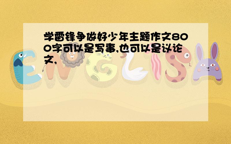 学雷锋争做好少年主题作文800字可以是写事,也可以是议论文,