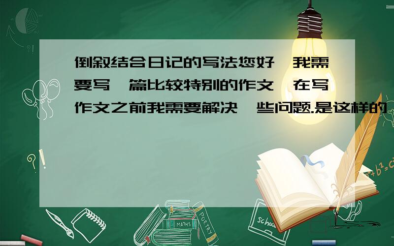 倒叙结合日记的写法您好,我需要写一篇比较特别的作文,在写作文之前我需要解决一些问题.是这样的,我的作文手法是 倒叙+日记式全文共分4部分,第一二三部分都是日记,即叙述一些内容；最