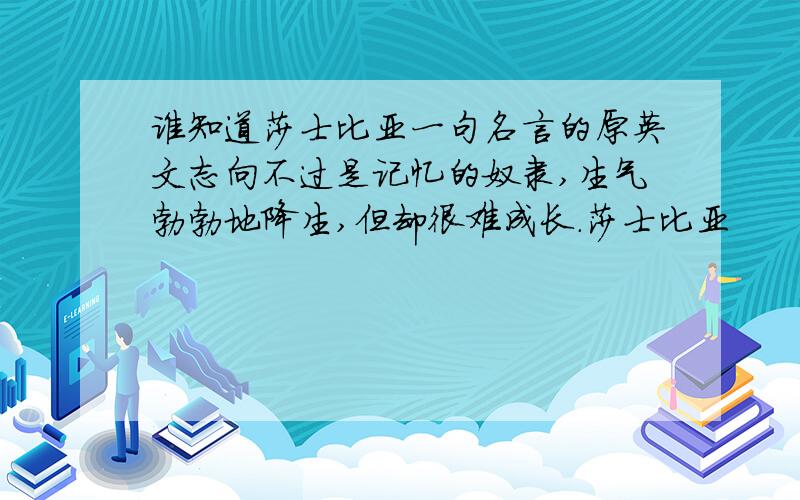 谁知道莎士比亚一句名言的原英文志向不过是记忆的奴隶,生气勃勃地降生,但却很难成长.莎士比亚