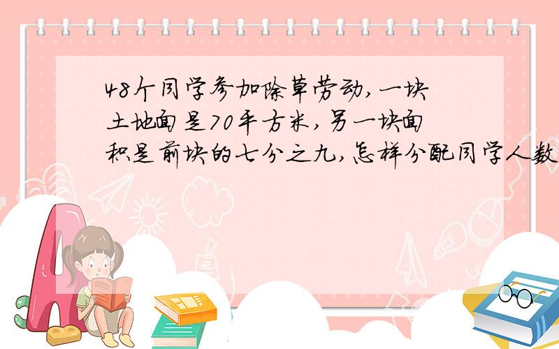48个同学参加除草劳动,一块土地面是70平方米,另一块面积是前块的七分之九,怎样分配同学人数比较合理?