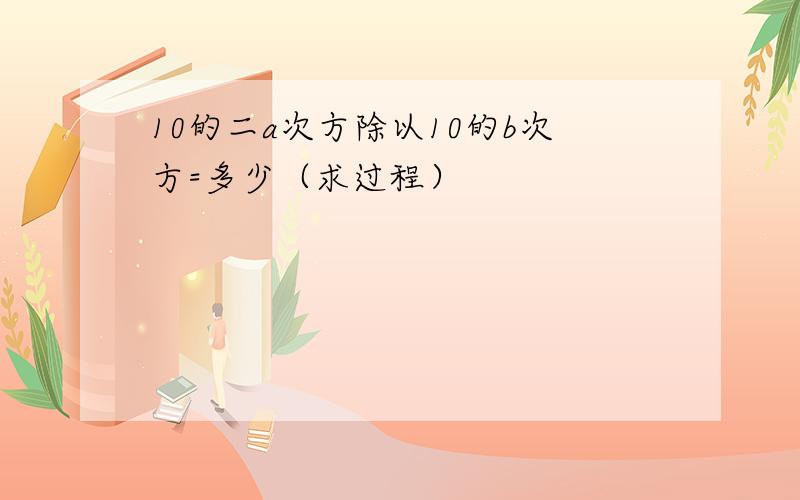 10的二a次方除以10的b次方=多少（求过程）