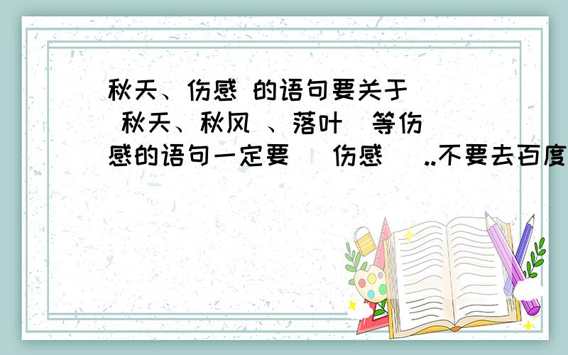 秋天、伤感 的语句要关于   秋天、秋风 、落叶  等伤感的语句一定要   伤感   ..不要去百度复制.那个偶也会