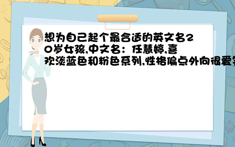 想为自己起个最合适的英文名20岁女孩,中文名：任慧婷,喜欢淡蓝色和粉色系列,性格偏点外向很爱笑,喜欢交友摄影旅游,金牛座的,请大家帮我起个最适合我的英文名,