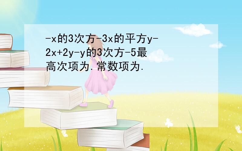 -x的3次方-3x的平方y-2x+2y-y的3次方-5最高次项为.常数项为.