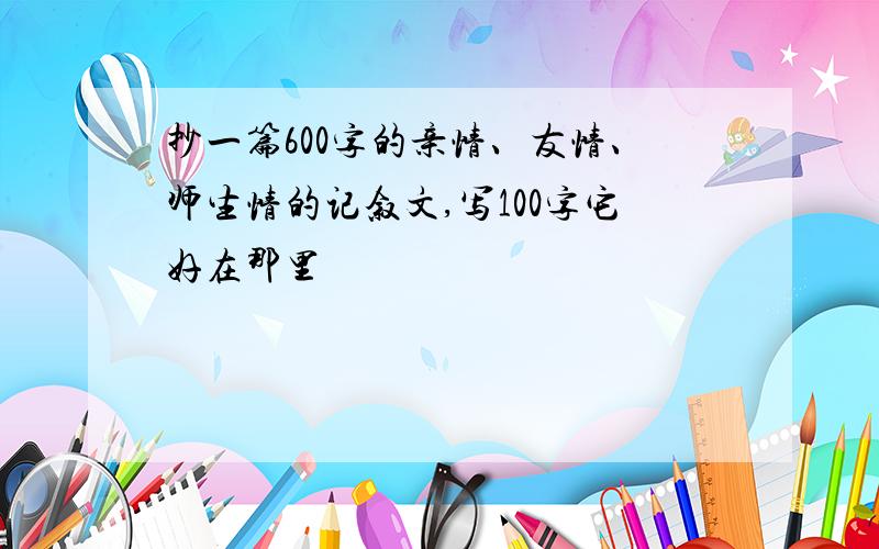 抄一篇600字的亲情、友情、师生情的记叙文,写100字它好在那里