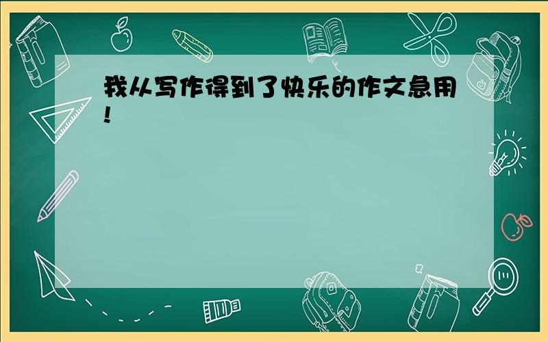 我从写作得到了快乐的作文急用!