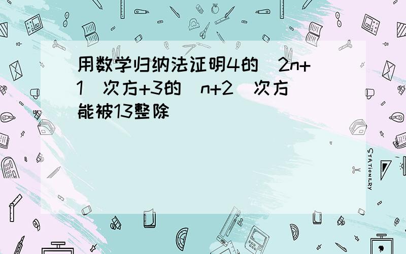 用数学归纳法证明4的（2n+1)次方+3的（n+2）次方能被13整除