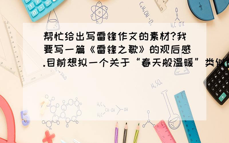 帮忙给出写雷锋作文的素材?我要写一篇《雷锋之歌》的观后感.目前想拟一个关于“春天般温暖”类似的题目,我不需要参考文章,我只要一个题目.最好是有象征意义的,有诗意的,或者能够发人