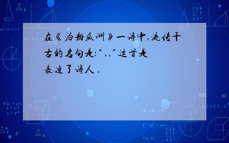 在《泊船瓜洲》一诗中,流传千古的名句是：“ ,.”这首是表达了诗人 .