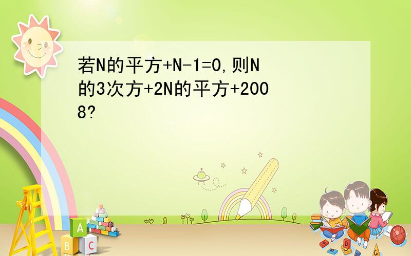 若N的平方+N-1=0,则N的3次方+2N的平方+2008?