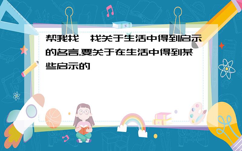 帮我找一找关于生活中得到启示的名言.要关于在生活中得到某些启示的