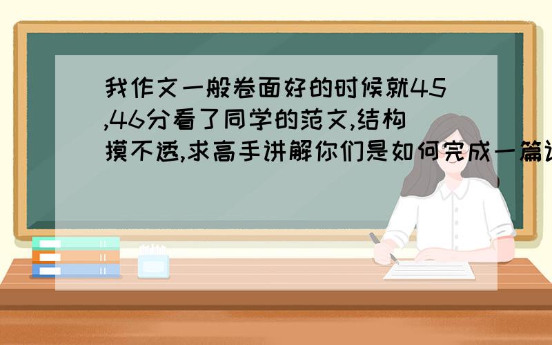 我作文一般卷面好的时候就45,46分看了同学的范文,结构摸不透,求高手讲解你们是如何完成一篇议论文的,我想了解的是大体完成的步骤就是格式,和其中某处需要品味的细节.答的好追加到100,