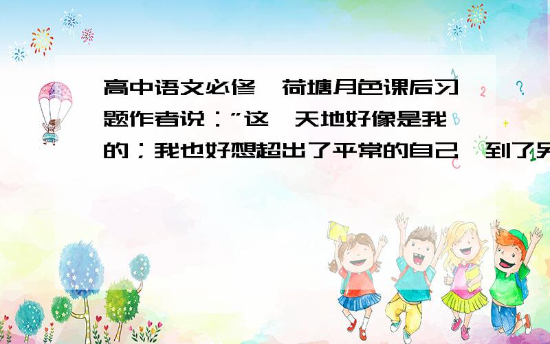 高中语文必修一荷塘月色课后习题作者说：”这一天地好像是我的；我也好想超出了平常的自己,到了另一个世界里“,”另一个世界“是怎样的世界?此时的”我“又与平常的