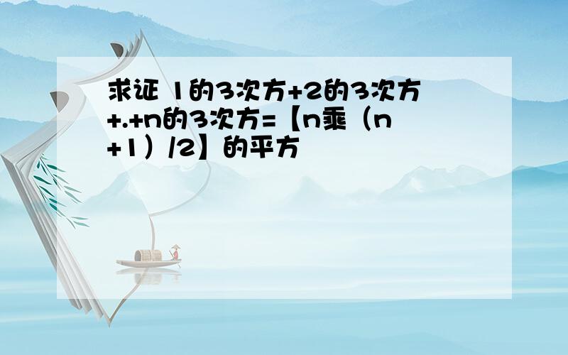 求证 1的3次方+2的3次方+.+n的3次方=【n乘（n+1）/2】的平方