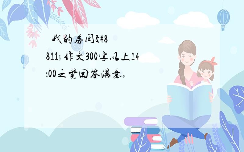 ≪我的房间≫作文300字以上14：00之前回答满意,