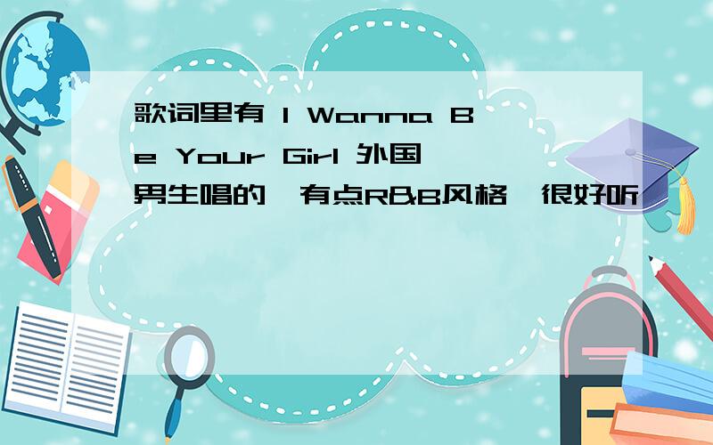 歌词里有 I Wanna Be Your Girl 外国男生唱的,有点R&B风格,很好听